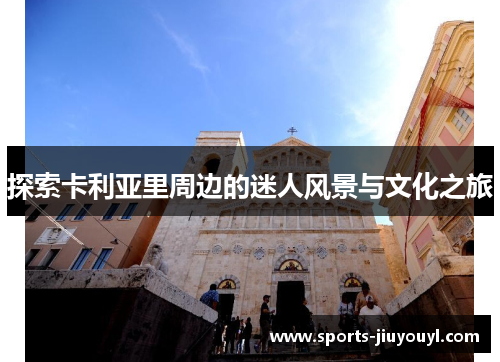 探索卡利亚里周边的迷人风景与文化之旅