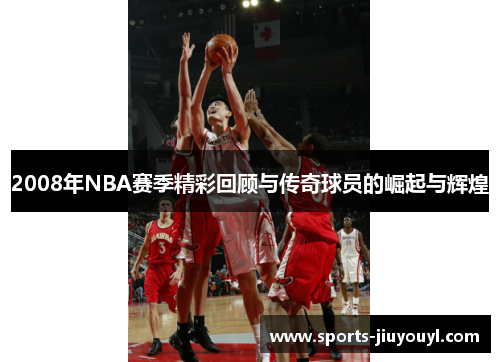 2008年NBA赛季精彩回顾与传奇球员的崛起与辉煌