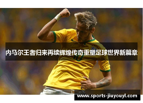 内马尔王者归来再续辉煌传奇重塑足球世界新篇章