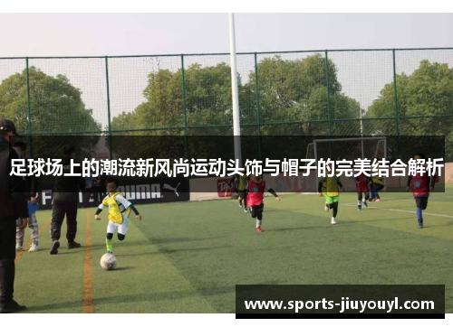 足球场上的潮流新风尚运动头饰与帽子的完美结合解析
