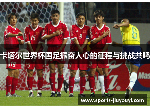 卡塔尔世界杯国足振奋人心的征程与挑战共鸣