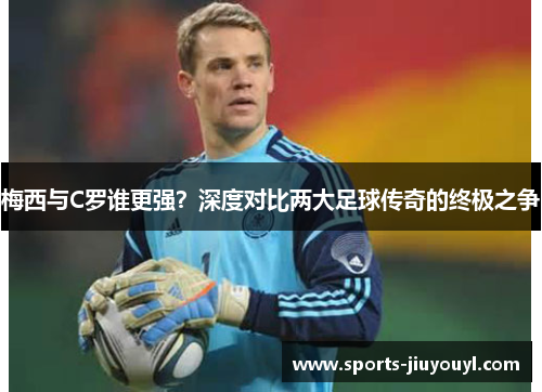 梅西与C罗谁更强？深度对比两大足球传奇的终极之争