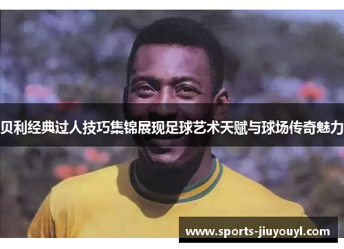 贝利经典过人技巧集锦展现足球艺术天赋与球场传奇魅力