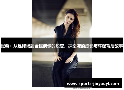 张萌：从足球场到全民偶像的蜕变，探索她的成长与辉煌背后故事