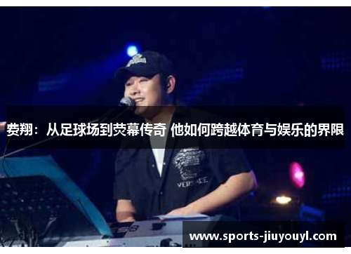 费翔：从足球场到荧幕传奇 他如何跨越体育与娱乐的界限