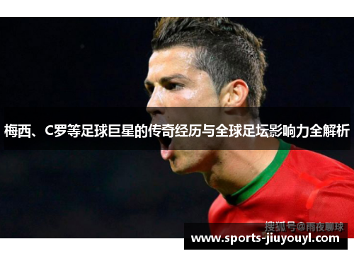 梅西、C罗等足球巨星的传奇经历与全球足坛影响力全解析