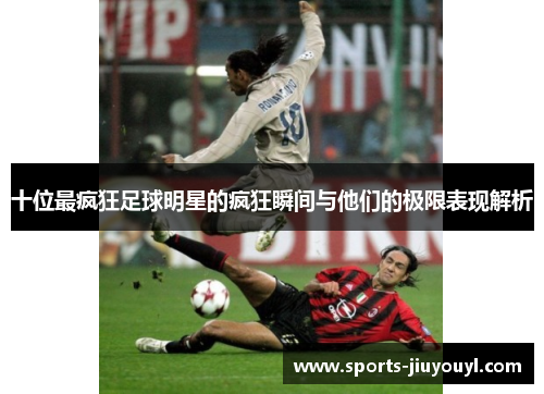 十位最疯狂足球明星的疯狂瞬间与他们的极限表现解析
