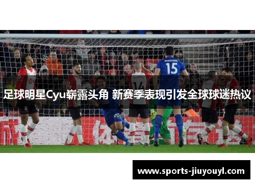 足球明星Cyu崭露头角 新赛季表现引发全球球迷热议