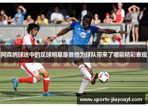 阿森纳球迷中的足球明星是谁他为球队带来了哪些精彩表现