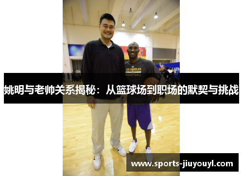姚明与老帅关系揭秘：从篮球场到职场的默契与挑战