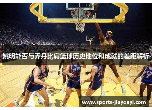 姚明能否与乔丹比肩篮球历史地位和成就的差距解析