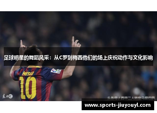 足球明星的舞蹈风采：从C罗到梅西他们的场上庆祝动作与文化影响