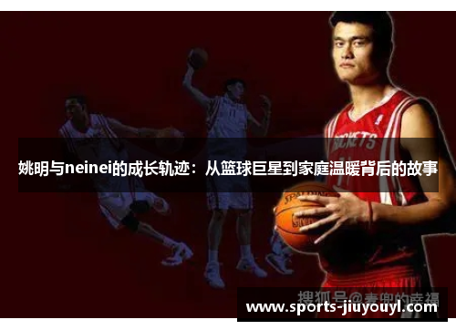 姚明与neinei的成长轨迹：从篮球巨星到家庭温暖背后的故事