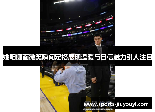 姚明侧面微笑瞬间定格展现温暖与自信魅力引人注目
