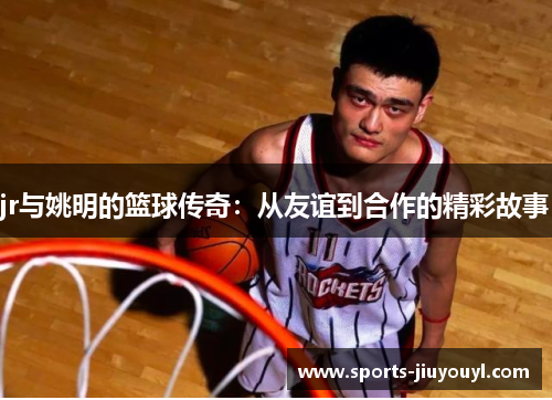 jr与姚明的篮球传奇：从友谊到合作的精彩故事