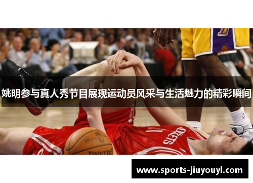 姚明参与真人秀节目展现运动员风采与生活魅力的精彩瞬间