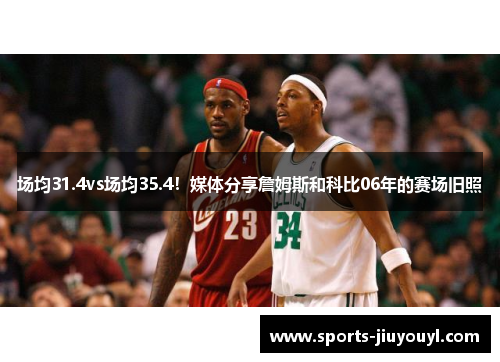 场均31.4vs场均35.4！媒体分享詹姆斯和科比06年的赛场旧照