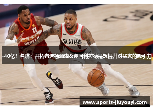 -40亿！名嘴：开拓者选杨瀚森&迎回利拉德是想提升对买家的吸引力