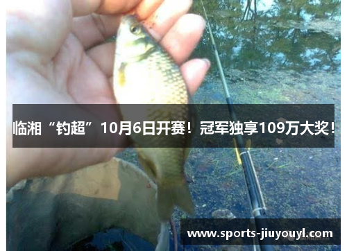 临湘“钓超”10月6日开赛！冠军独享109万大奖！