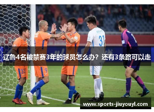 辽鲁4名被禁赛3年的球员怎么办？还有3条路可以走