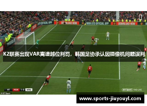 K2联赛出现VAR离谱越位判罚，韩国足协承认因摄像机问题误判